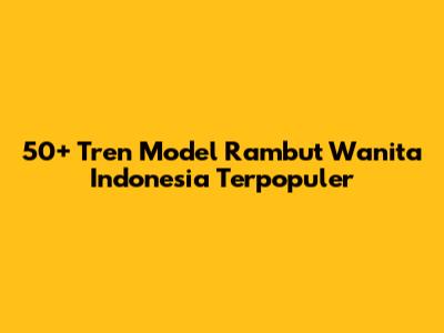 50+ Tren Model Rambut Wanita Indonesia Terpopuler