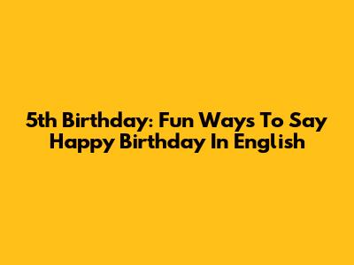 5th Birthday: Fun Ways To Say Happy Birthday In English