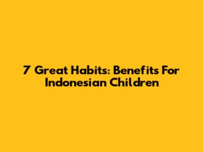 7 Great Habits: Benefits For Indonesian Children