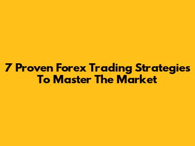 7 Proven Forex Trading Strategies To Master The Market