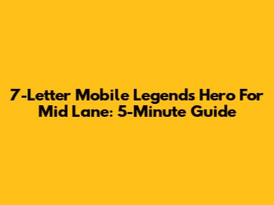 7-Letter Mobile Legends Hero For Mid Lane: 5-Minute Guide