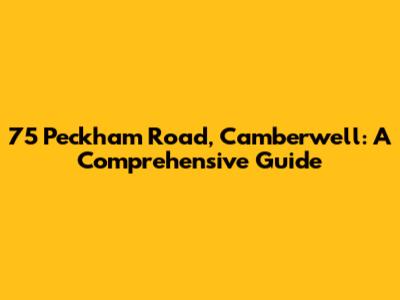 75 Peckham Road, Camberwell: A Comprehensive Guide