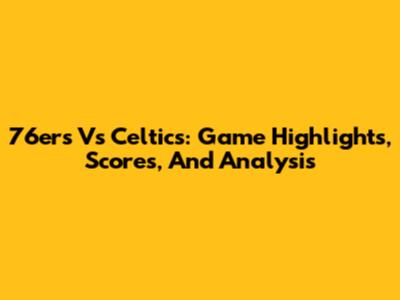 76ers Vs Celtics: Game Highlights, Scores, And Analysis