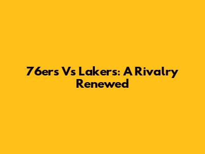 76ers Vs Lakers: A Rivalry Renewed