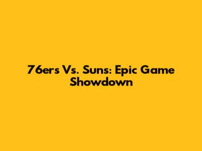 76ers Vs. Suns: Epic Game Showdown