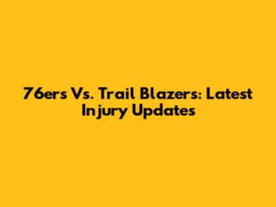 76ers Vs. Trail Blazers: Latest Injury Updates