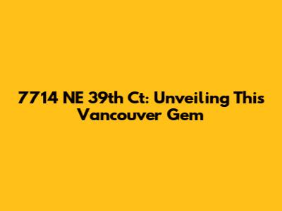 7714 NE 39th Ct: Unveiling This Vancouver Gem