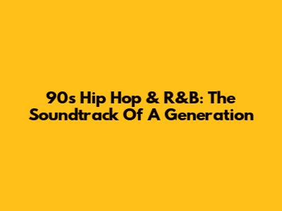 90s Hip Hop & R&B: The Soundtrack Of A Generation