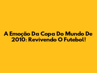 A Emoção Da Copa Do Mundo De 2010: Revivendo O Futebol!