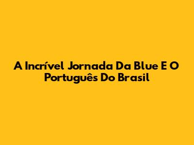 A Incrível Jornada Da Blue E O Português Do Brasil