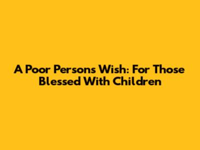 A Poor Person's Wish: For Those Blessed With Children