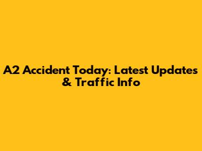 A2 Accident Today: Latest Updates & Traffic Info