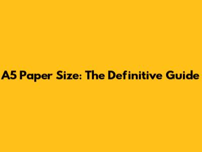 A5 Paper Size: The Definitive Guide