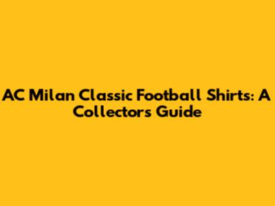 AC Milan Classic Football Shirts: A Collector's Guide