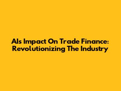 AI's Impact On Trade Finance: Revolutionizing The Industry