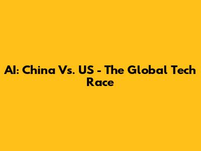 AI: China Vs. US - The Global Tech Race