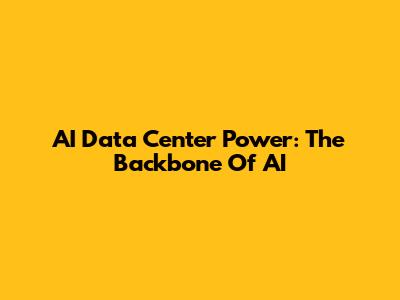AI Data Center Power: The Backbone Of AI
