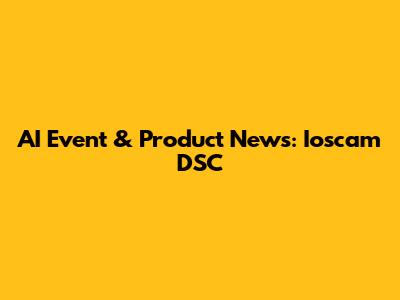 AI Event & Product News: Ioscam DSC