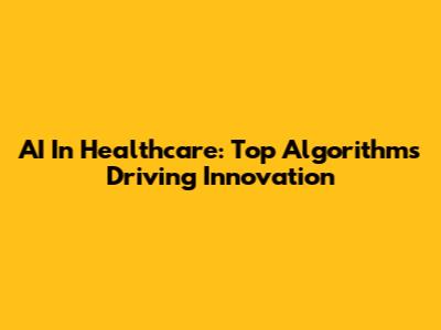 AI In Healthcare: Top Algorithms Driving Innovation