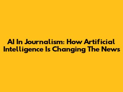 AI In Journalism: How Artificial Intelligence Is Changing The News