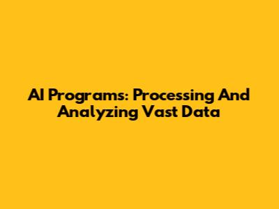 AI Programs: Processing And Analyzing Vast Data