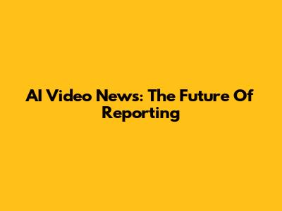 AI Video News: The Future Of Reporting