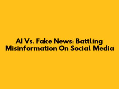 AI Vs. Fake News: Battling Misinformation On Social Media