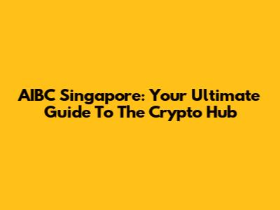 AIBC Singapore: Your Ultimate Guide To The Crypto Hub