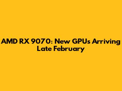 AMD RX 9070: New GPUs Arriving Late February