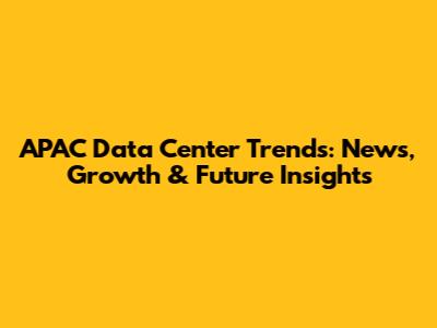 APAC Data Center Trends: News, Growth & Future Insights