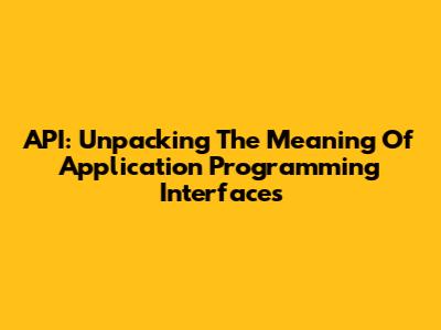 API: Unpacking The Meaning Of Application Programming Interfaces