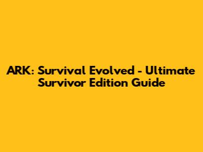 ARK: Survival Evolved - Ultimate Survivor Edition Guide