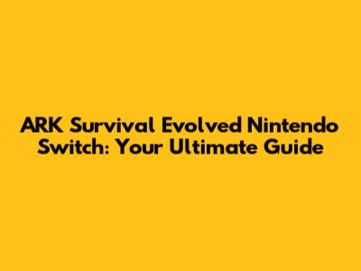 ARK Survival Evolved Nintendo Switch: Your Ultimate Guide