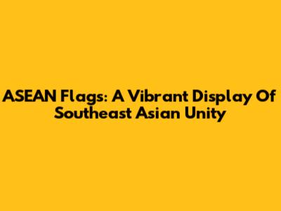 ASEAN Flags: A Vibrant Display Of Southeast Asian Unity