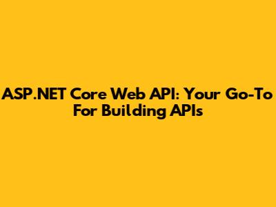 ASP.NET Core Web API: Your Go-To For Building APIs