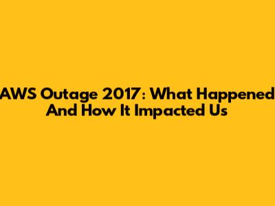 AWS Outage 2017: What Happened And How It Impacted Us