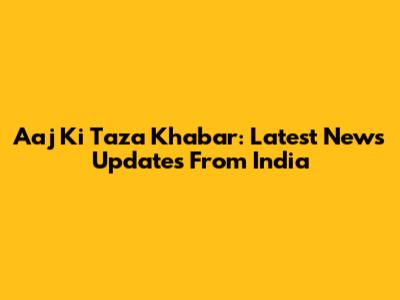 Aaj Ki Taza Khabar: Latest News Updates From India