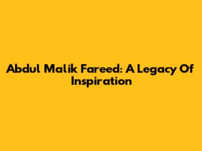 Abdul Malik Fareed: A Legacy Of Inspiration