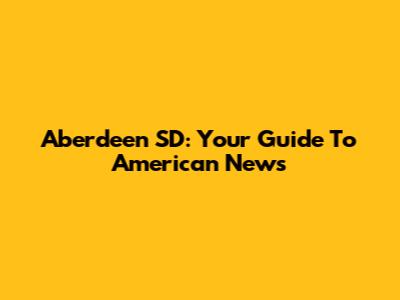 Aberdeen SD: Your Guide To American News