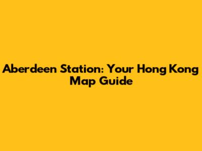 Aberdeen Station: Your Hong Kong Map Guide