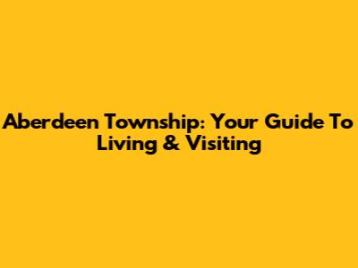 Aberdeen Township: Your Guide To Living & Visiting
