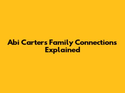 Abi Carter's Family Connections Explained