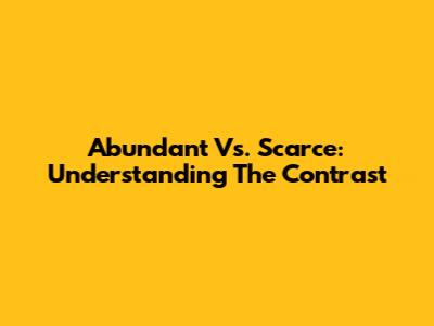 Abundant Vs. Scarce: Understanding The Contrast