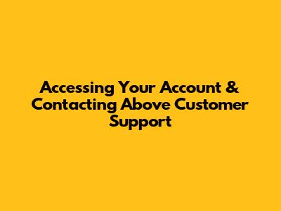 Accessing Your Account & Contacting Above Customer Support