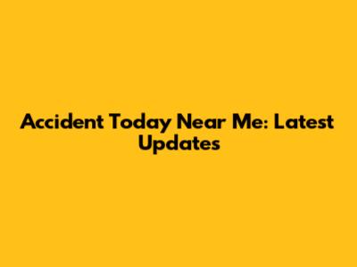 Accident Today Near Me: Latest Updates