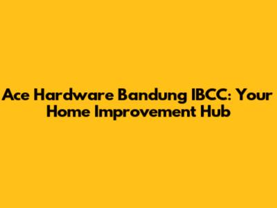 Ace Hardware Bandung IBCC: Your Home Improvement Hub