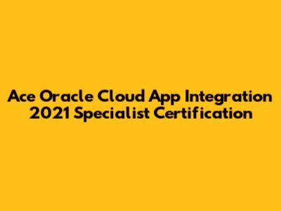 Ace Oracle Cloud App Integration 2021 Specialist Certification