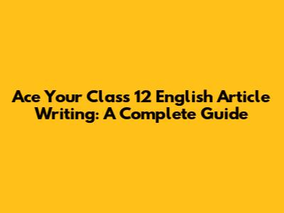 Ace Your Class 12 English Article Writing: A Complete Guide