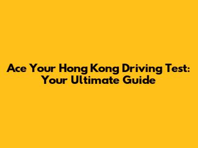 Ace Your Hong Kong Driving Test: Your Ultimate Guide