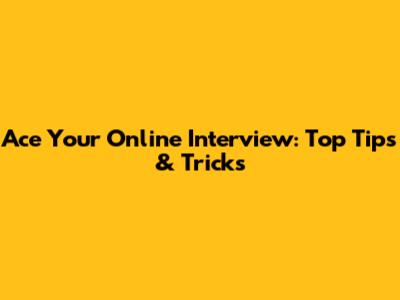 Ace Your Online Interview: Top Tips & Tricks